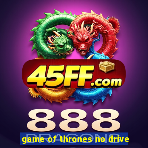 game of thrones no drive